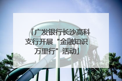 广发银行长沙高科支行开展“金融知识万里行”活动