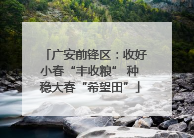 广安前锋区：收好小春“丰收粮” 种稳大春“希望田”