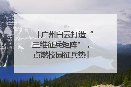 广州白云打造“三维征兵矩阵”，点燃校园征兵热