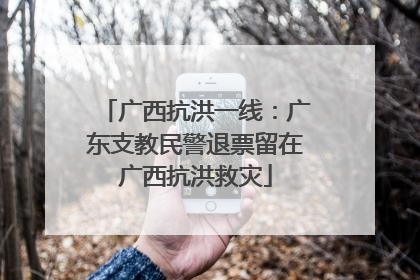广西抗洪一线：广东支教民警退票留在广西抗洪救灾