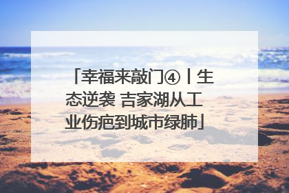 幸福来敲门④丨生态逆袭 吉家湖从工业伤疤到城市绿肺