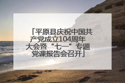 平原县庆祝中国共产党成立104周年大会暨“七一”专题党课报告会召开