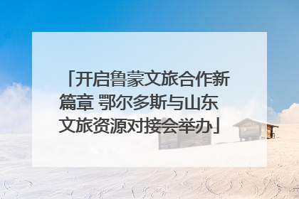 开启鲁蒙文旅合作新篇章 鄂尔多斯与山东文旅资源对接会举办