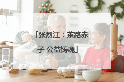 张烈江：茶路赤子 公益铸魂