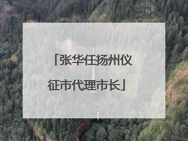 张华任扬州仪征市代理市长
