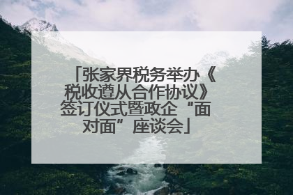 张家界税务举办《税收遵从合作协议》签订仪式暨政企“面对面”座谈会