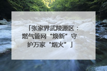 张家界武陵源区：燃气管网“焕新”守护万家“烟火”