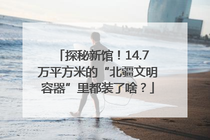 探秘新馆！14.7万平方米的“北疆文明容器”里都装了啥？