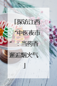 探访江西“中医夜市”：当药香邂逅烟火气