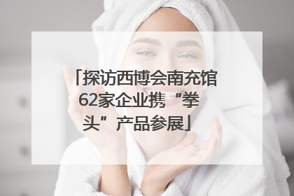 探访西博会南充馆 62家企业携“拳头”产品参展