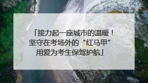 接力起一座城市的温暖！坚守在考场外的“红马甲”用爱为考生保驾护航