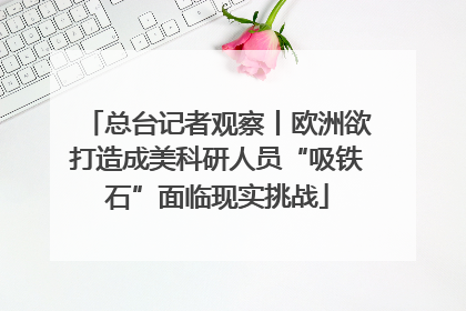 总台记者观察丨欧洲欲打造成美科研人员“吸铁石”面临现实挑战