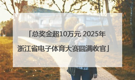 总奖金超10万元 2025年浙江省电子体育大赛圆满收官