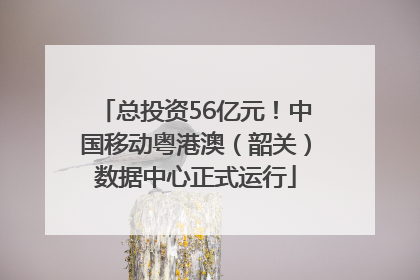 总投资56亿元！中国移动粤港澳（韶关）数据中心正式运行