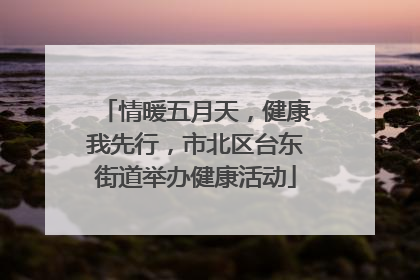 情暖五月天，健康我先行，市北区台东街道举办健康活动