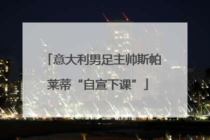 意大利男足主帅斯帕莱蒂“自宣下课”