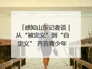 感知山东记者谈｜从“被定义”到“自定义” 齐鲁青少年书写时代新篇
