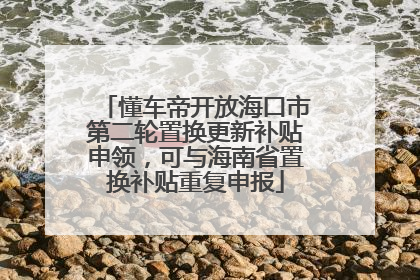 懂车帝开放海口市第二轮置换更新补贴申领，可与海南省置换补贴重复申报