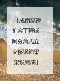 成南高速扩容工程成阿分离式立交桥钢箱梁架设完成