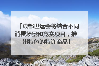 成都世运会将结合不同消费场景和竞赛项目，推出特色的特许商品