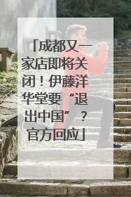 成都又一家店即将关闭！伊藤洋华堂要“退出中国”？官方回应