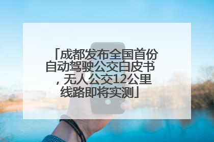 成都发布全国首份自动驾驶公交白皮书，无人公交12公里线路即将实测