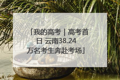 我的高考｜高考首日 云南38.24万名考生奔赴考场