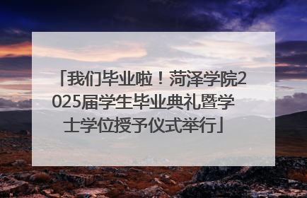 我们毕业啦！菏泽学院2025届学生毕业典礼暨学士学位授予仪式举行