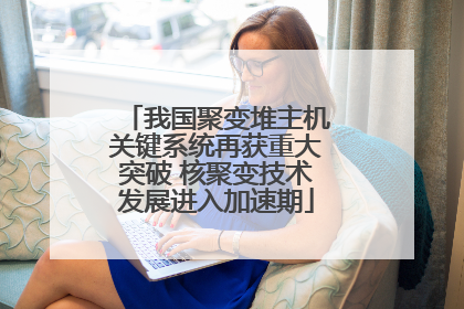 我国聚变堆主机关键系统再获重大突破 核聚变技术发展进入加速期