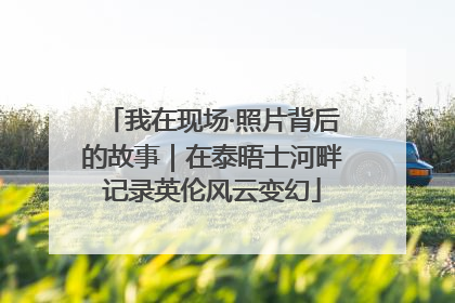 我在现场·照片背后的故事｜在泰晤士河畔记录英伦风云变幻