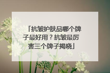 抗皱护肤品哪个牌子最好用？抗皱最厉害三个牌子揭晓