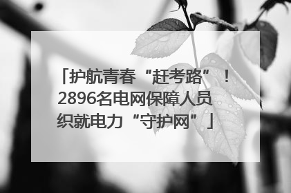 护航青春“赶考路”！2896名电网保障人员织就电力“守护网”