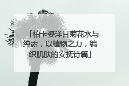 柏卡姿洋甘菊花水与纯露，以植物之力，编织肌肤的安抚诗篇
