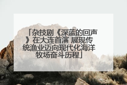 杂技剧《深蓝的回声》在大连首演 展现传统渔业迈向现代化海洋牧场奋斗历程