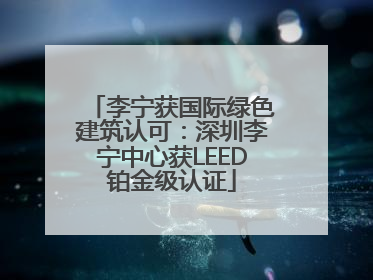 李宁获国际绿色建筑认可：深圳李宁中心获LEED铂金级认证