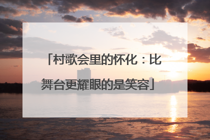 村歌会里的怀化：比舞台更耀眼的是笑容