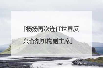 杨扬再次连任世界反兴奋剂机构副主席