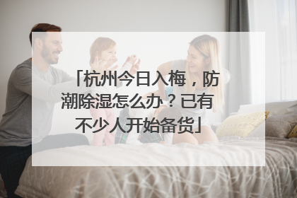 杭州今日入梅，防潮除湿怎么办？已有不少人开始备货