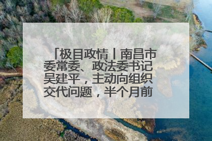 极目政情丨南昌市委常委、政法委书记吴建平，主动向组织交代问题，半个月前还在出席会议
