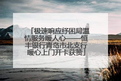 极速响应纾困局温情服务暖人心——恒丰银行青岛市北支行暖心上门开卡获赞