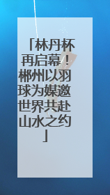 林丹杯再启幕！郴州以羽球为媒邀世界共赴山水之约