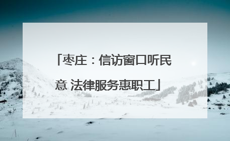 枣庄：信访窗口听民意 法律服务惠职工