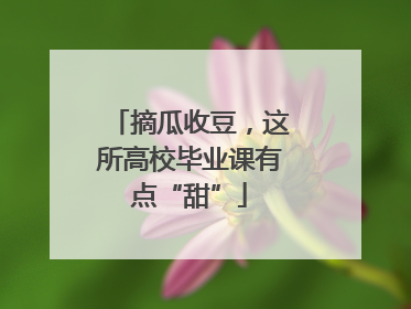摘瓜收豆，这所高校毕业课有点“甜”