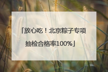 放心吃！北京粽子专项抽检合格率100%