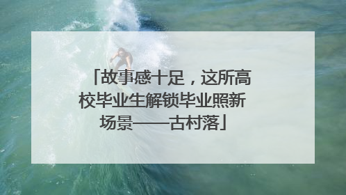 故事感十足，这所高校毕业生解锁毕业照新场景——古村落