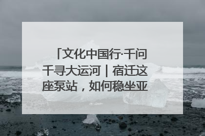 文化中国行·千问千寻大运河｜宿迁这座泵站，如何稳坐亚洲第一宝座？