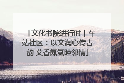 文化书院进行时｜车站社区：以文润心传古韵 艾香氤氲睦邻情