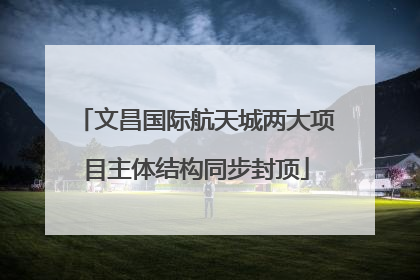 文昌国际航天城两大项目主体结构同步封顶