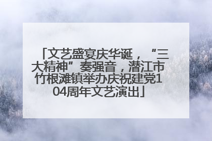 文艺盛宴庆华诞，“三大精神”奏强音，潜江市竹根滩镇举办庆祝建党104周年文艺演出