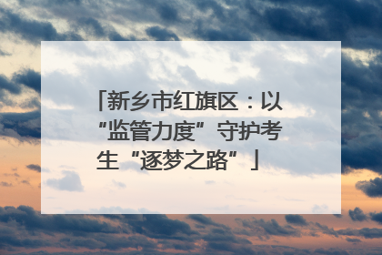 新乡市红旗区：以“监管力度”守护考生“逐梦之路”